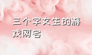 三个字女生的游戏网名（三个字游戏网名简单干净女）