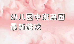 幼儿园中班离园最新游戏