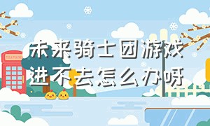 未来骑士团游戏进不去怎么办呀（未来骑士团游戏进不去怎么办呀视频）