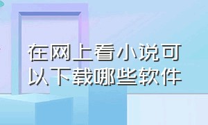 在网上看小说可以下载哪些软件（看网上小说用什么免费软件）