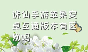 诛仙手游苹果安卓互通版本有区别吗（诛仙手游苹果版怎么在电脑上玩）