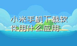 小米手机下载软件用什么应用（小米手机下载软件在哪个上面下载）