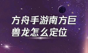 方舟手游南方巨兽龙怎么定位