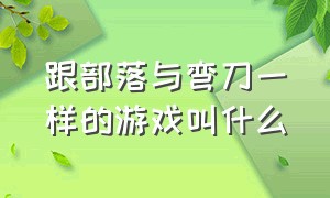 跟部落与弯刀一样的游戏叫什么（steam类似部落与弯刀的游戏）