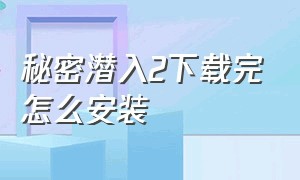 秘密潜入2下载完怎么安装（秘密潜入2下载完怎么玩不了教程）