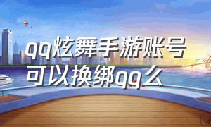 qq炫舞手游账号可以换绑qq么（qq炫舞手游账号可以换绑qq么安全吗）