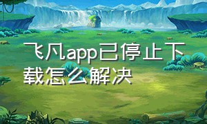 飞凡app已停止下载怎么解决（飞凡app在哪里下载）