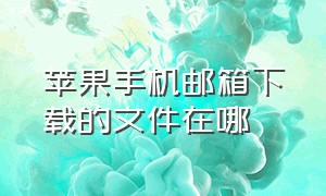 苹果手机邮箱下载的文件在哪