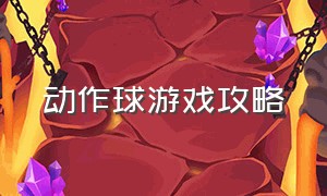 动作球游戏攻略（动作球游戏入口在哪里）