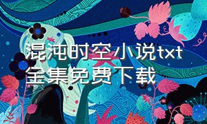 混沌时空小说txt全集免费下载（混沌仙帝 txt全集下载完整版）