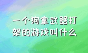 一个狗拿武器打架的游戏叫什么（一个狗拿武器打架的游戏叫什么来着）