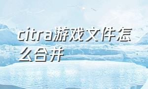 citra游戏文件怎么合并（citra不能进入游戏的解决方法）