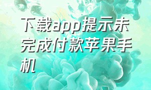 下载app提示未完成付款苹果手机（下载app提示未完成付款苹果手机怎么回事）