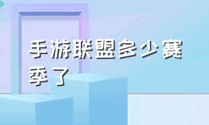 手游联盟多少赛季了（手游联盟新赛季什么时候开始）