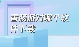 香肠派对哪个软件下载（香肠派对用什么软件下）