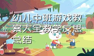 幼儿中班游戏教案大全教学反思总结（幼儿园游戏活动教案的简短反思）