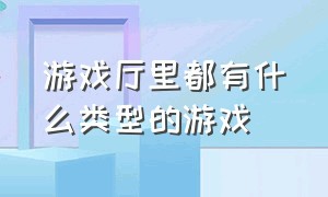 游戏厅里都有什么类型的游戏（儿时的游戏厅有哪些经典游戏）