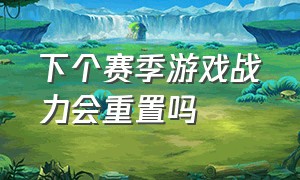 下个赛季游戏战力会重置吗（新赛季战力会重置吗）