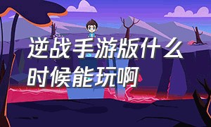 逆战手游版什么时候能玩啊