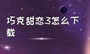 巧克甜恋3怎么下载（巧克甜恋3怎么下载软件）