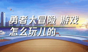 勇者大冒险 游戏怎么玩儿的（勇者大冒险游戏怎么安装）