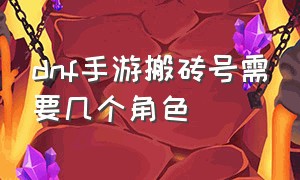 dnf手游搬砖号需要几个角色（dnf手游官网正版下载）