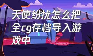 天使纷扰怎么把全cg存档导入游戏中（传播欲望全cg存档怎么使用）