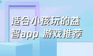 适合小孩玩的益智app 游戏推荐（适合小孩玩的益智app 游戏推荐苹果）