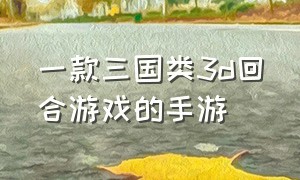 一款三国类3d回合游戏的手游（三国题材的手游回合制游戏排行榜）