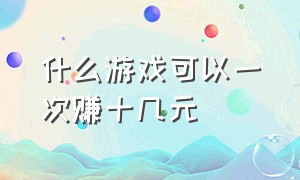 什么游戏可以一次赚十几元（什么游戏一小时可以赚50元的）