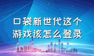 口袋新世代这个游戏该怎么登录（口袋新世代怎么下载不用登录）