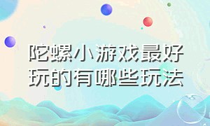 陀螺小游戏最好玩的有哪些玩法（怎么用手指陀螺玩个更好玩的游戏）