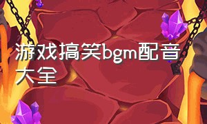 游戏搞笑bgm配音大全