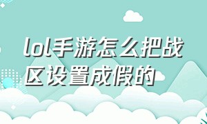 lol手游怎么把战区设置成假的（lol手游怎么改战区地址）