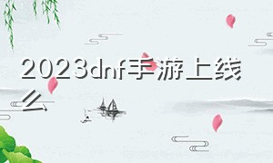 2023dnf手游上线么（3ddnf手游）