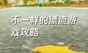 不一样的漂流游戏攻略（有什么漂流游戏介绍吗）