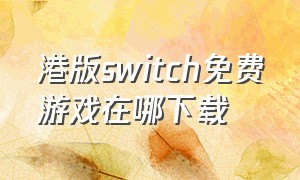 港版switch免费游戏在哪下载（国行switch免费游戏在哪里下载）
