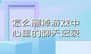 怎么删掉游戏中心里的聊天记录（qq游戏中心怎么删掉聊天记录）