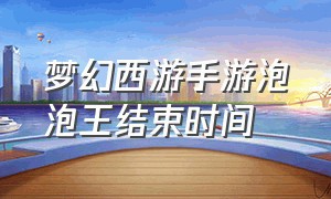 梦幻西游手游泡泡王结束时间（梦幻西游手游泡泡王从哪里进）