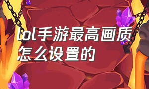 lol手游最高画质怎么设置的（lol手游如何设置画质流畅度最好）