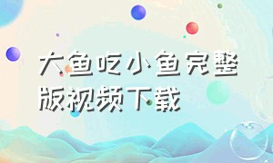 大鱼吃小鱼完整版视频下载