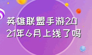 英雄联盟手游2021年6月上线了吗（英雄联盟手游2024下半年）