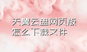 天翼云盘网页版怎么下载文件（天翼云盘网页分享大文件怎么下载）