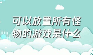 可以放置所有怪物的游戏是什么（可以放置任何怪物的游戏）