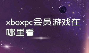 xboxpc会员游戏在哪里看（xbox会员游戏库在哪里看）