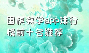 围棋教学app排行榜前十名推荐（围棋教学app排行榜前十名推荐下载）