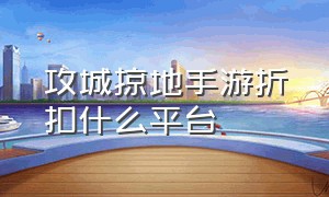 攻城掠地手游折扣什么平台（攻城掠地手游充值折扣是真的吗）