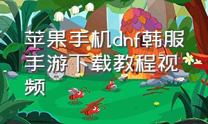 苹果手机dnf韩服手游下载教程视频（苹果手机dnf韩服手游下载教程视频安装）