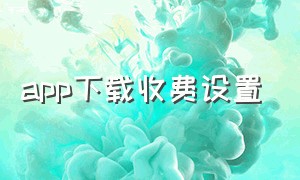 app下载收费设置（app下载不用密码怎么设置）