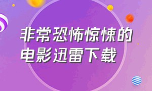 非常恐怖惊悚的电影迅雷下载（恐怖血腥电影系列迅雷下载）